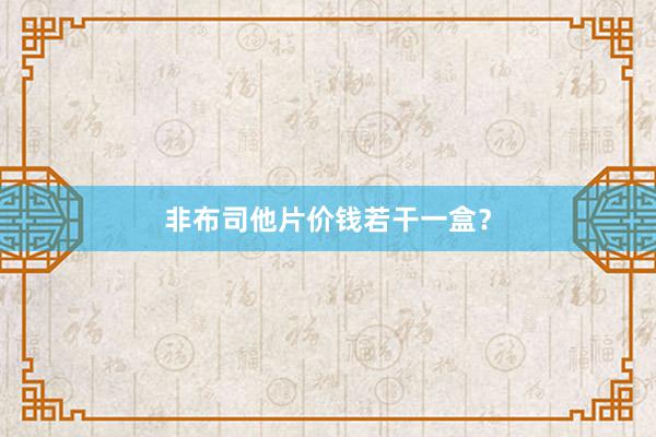 非布司他片价钱若干一盒？
